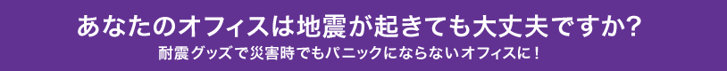 あなたのオフィスは地震でも大丈夫ですか?